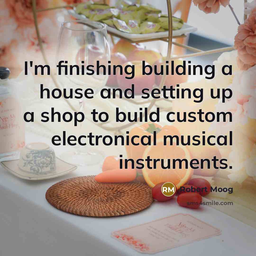“I'm finishing building a house and setting up a shop to build custom electronical musical instruments.” quote by Robert Moog