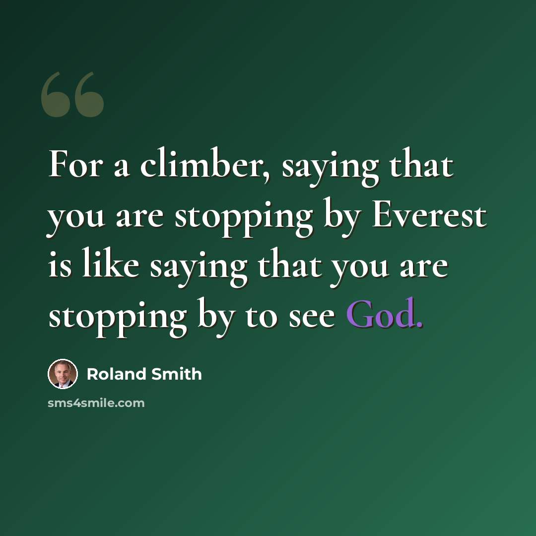 “For a climber, saying that you are stopping by Everest is like saying that you are stopping by to see God.” quote by Roland Smith