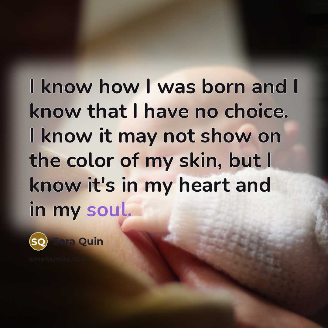 “I know how I was born and I know that I have no choice. I know it may not show on the color of my skin, but I know it's in my heart and in my soul.” quote by Sara Quin
