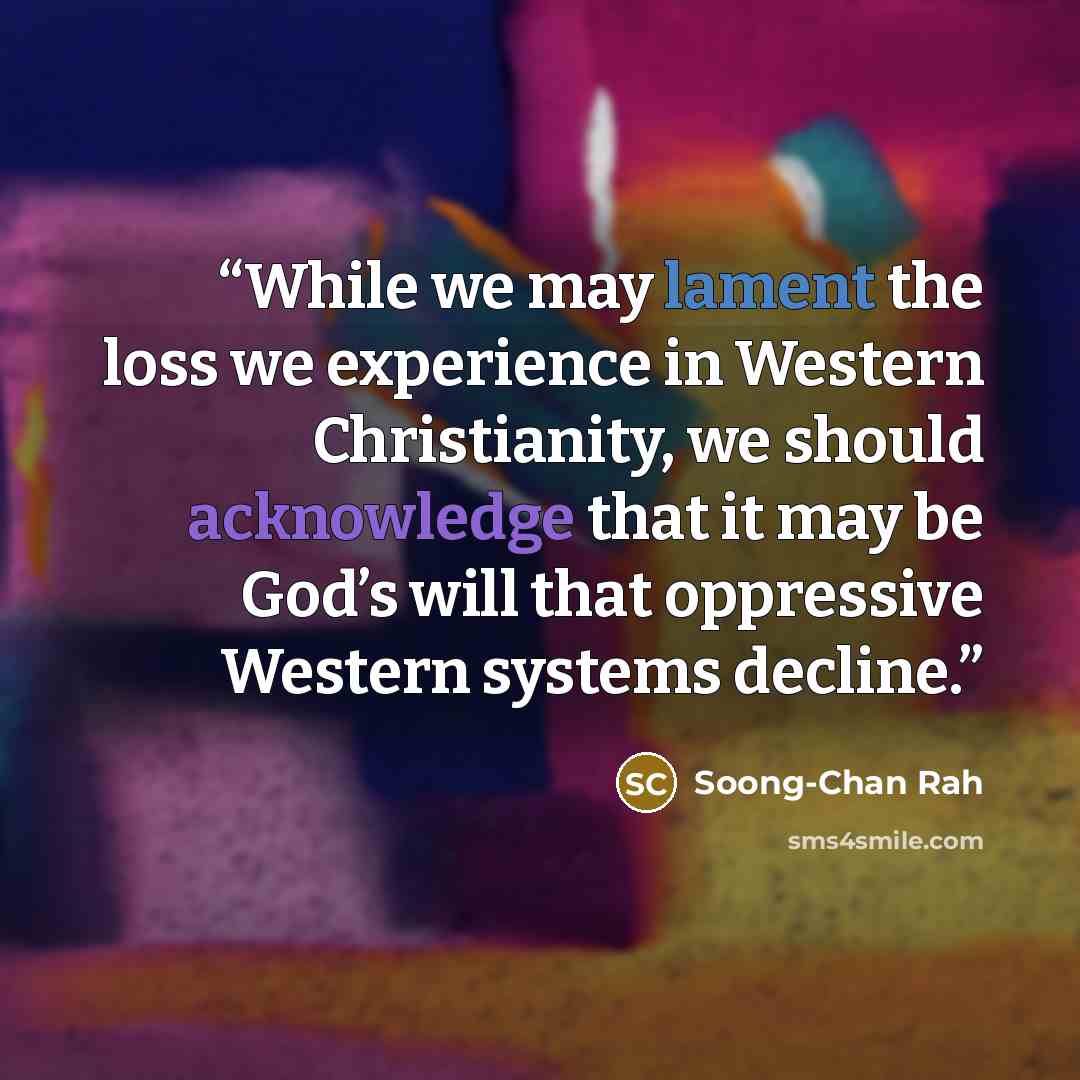 “While we may lament the loss we experience in Western Christianity, we should acknowledge that it may be God’s will that oppressive Western systems decline.” quote by Soong-Chan Rah