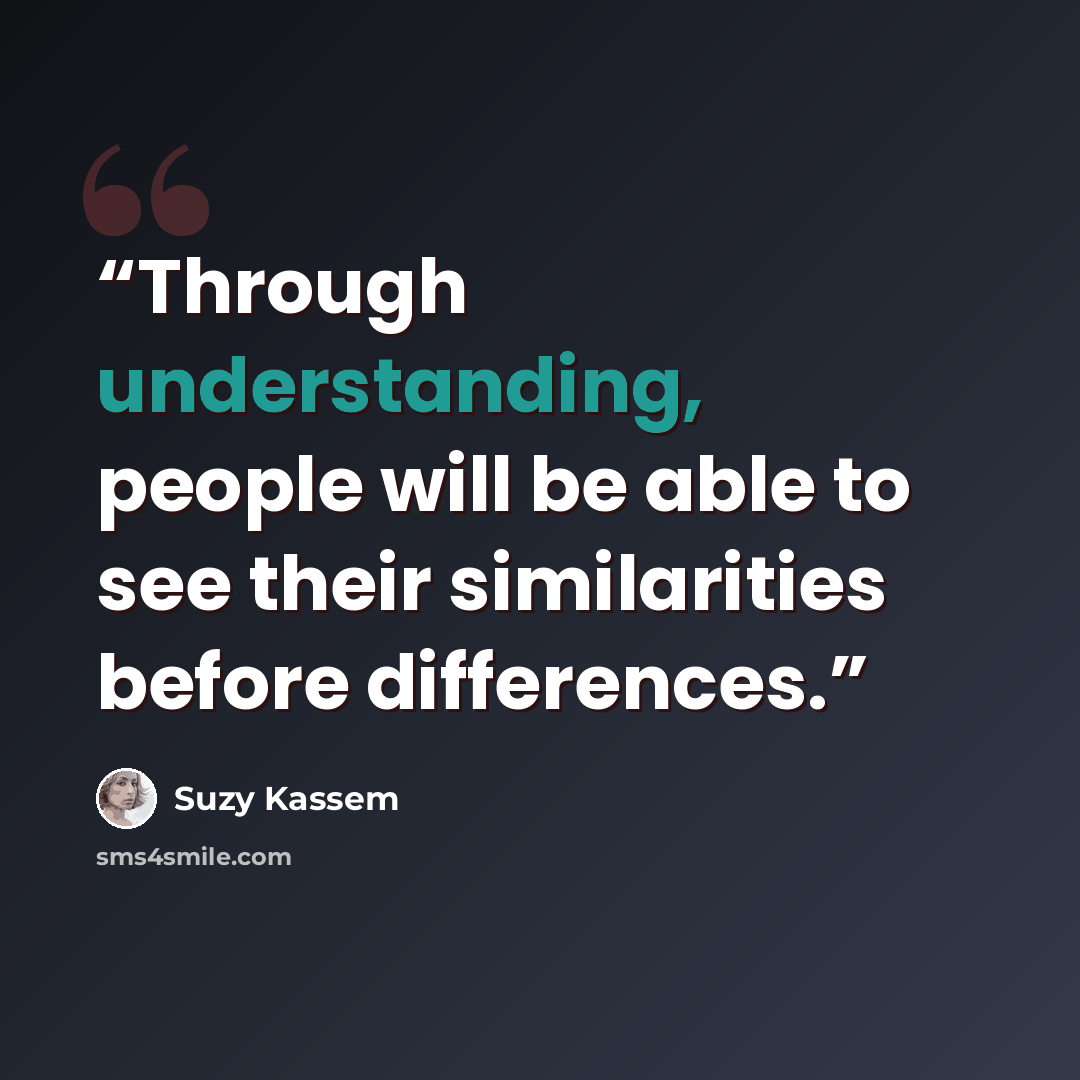 “Through understanding, people will be able to see their similarities before differences.” quote by Suzy Kassem