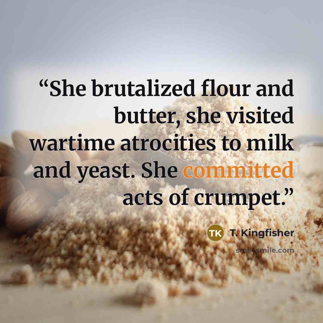 “She brutalized flour and butter, she visited wartime atrocities to milk and yeast. She committed acts of crumpet.” quote by T. Kingfisher