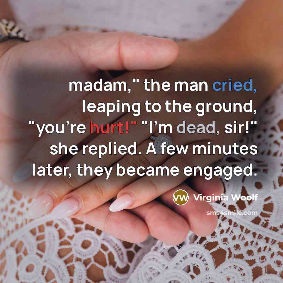 “madam," the man cried, leaping to the ground, "you're hurt!" "I'm dead, sir!" she replied. A few minutes later, they became engaged.” quote by Virginia Woolf
