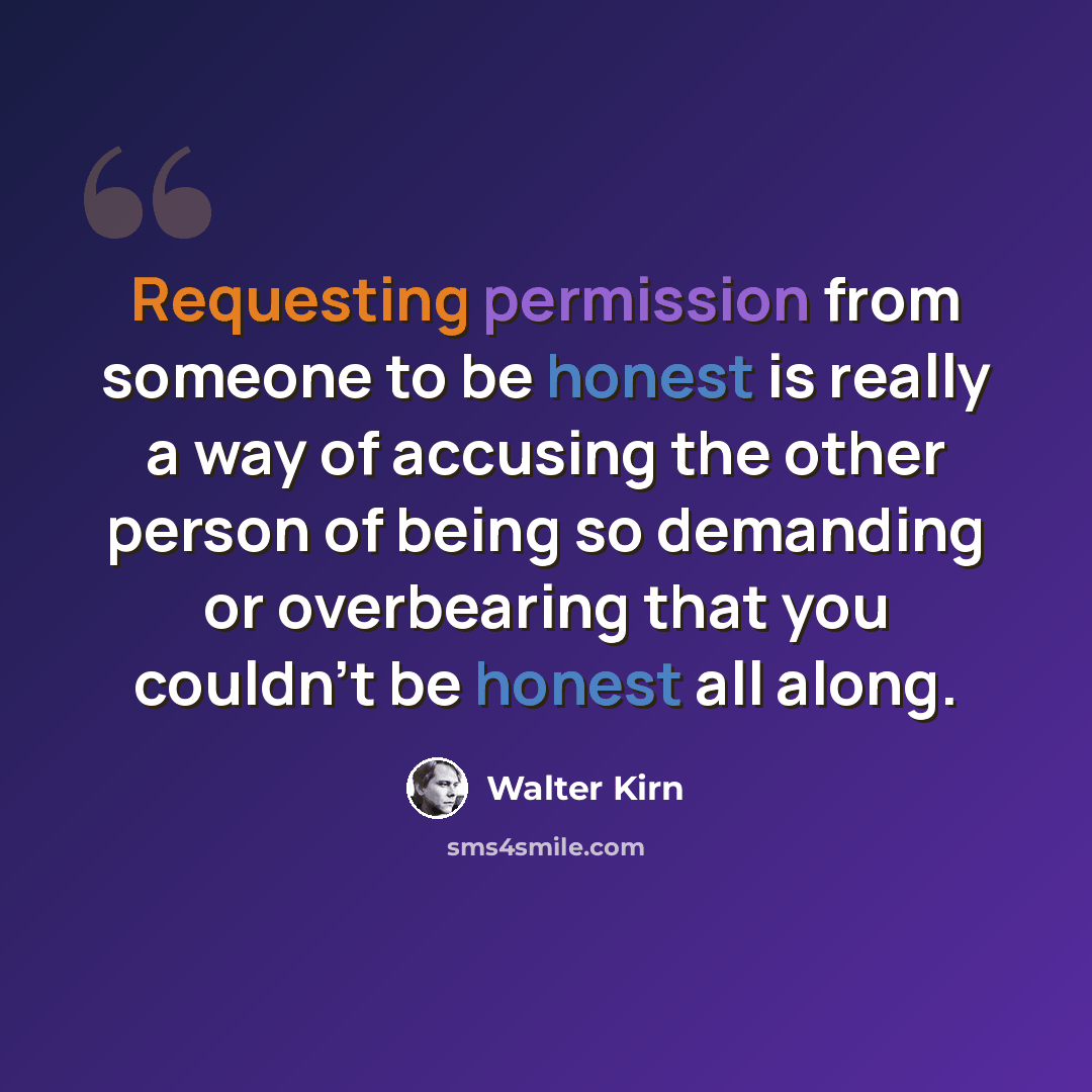 “Requesting permission from someone to be honest is really a way of accusing the other person of being so demanding or overbearing that you couldn't be honest all along.” quote by Walter Kirn