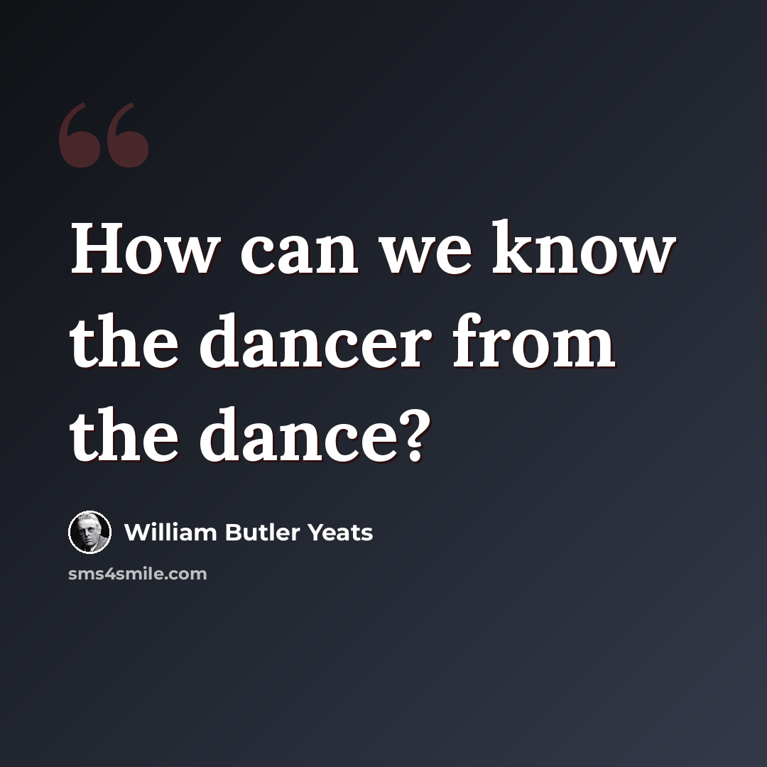 “How can we know the dancer from the dance?” quote by William Butler Yeats
