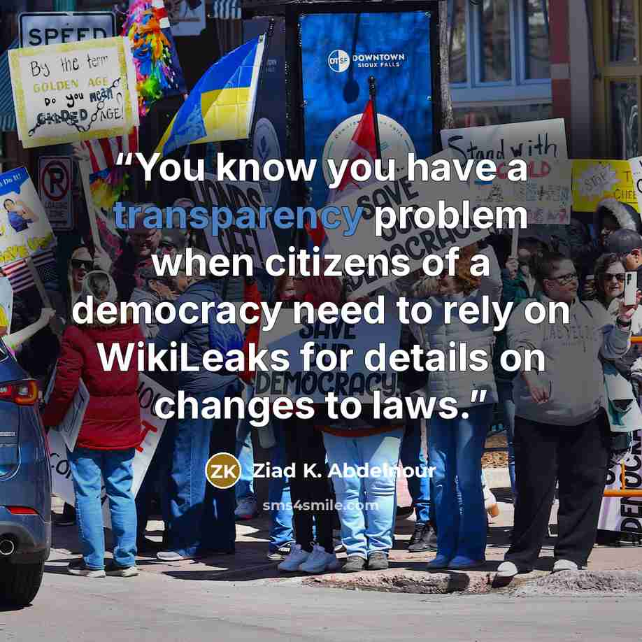“You know you have a transparency problem when citizens of a democracy need to rely on WikiLeaks for details on changes to laws.” quote by Ziad K. Abdelnour