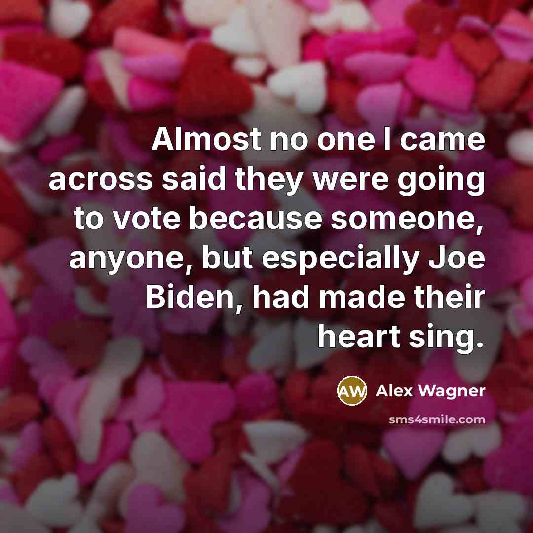 “Almost no one I came across said they were going to vote because someone, anyone, but especially Joe Biden, had made their heart sing.” quote by Alex Wagner