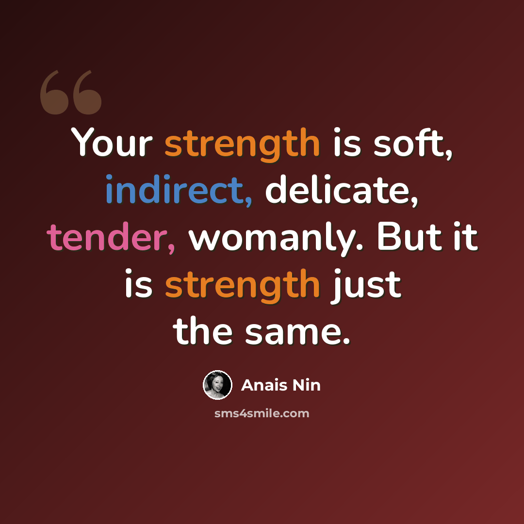“Your strength is soft, indirect, delicate, tender, womanly. But it is strength just the same.” quote by Anais Nin