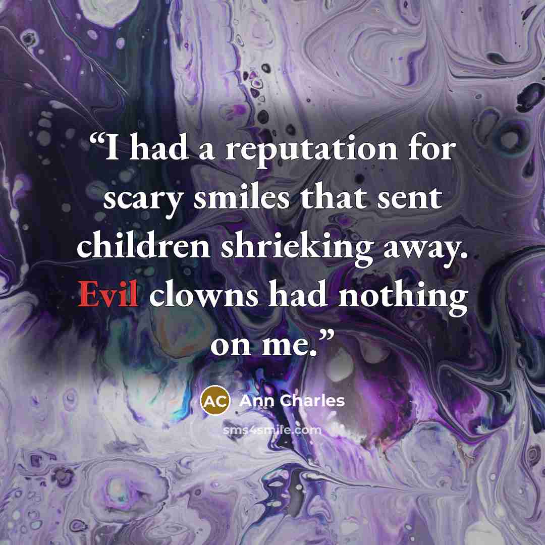 “I had a reputation for scary smiles that sent children shrieking away. Evil clowns had nothing on me.” quote by Ann Charles