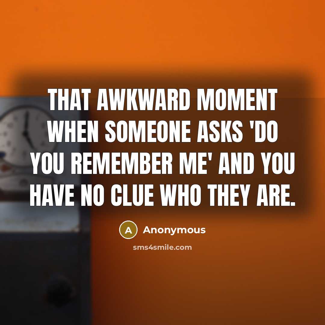 “That awkward moment when someone asks 'do you remember me' and you have no clue who they are.” quote by Anonymous