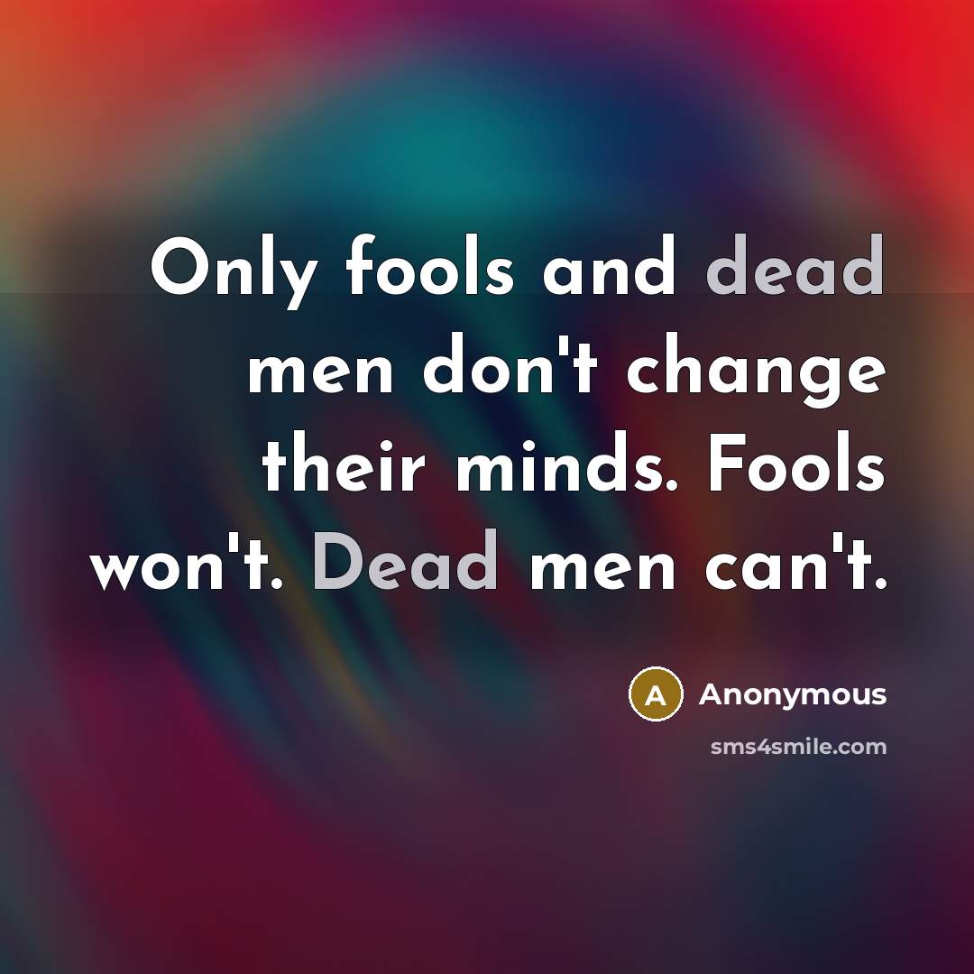 “Only fools and dead men don't change their minds. Fools won't. Dead men can't.” quote by Anonymous