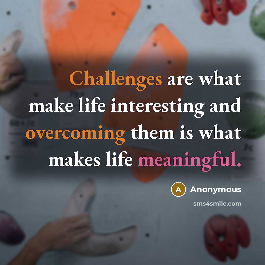 “Challenges are what make life interesting and overcoming them is what makes life meaningful.” quote by Anonymous