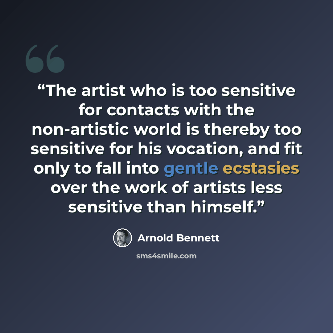 “The artist who is too sensitive for contacts with the non-artistic world is thereby too sensitive for his vocation, and fit only to fall into gentle ecstasies over the work of artists less sensitive than himself.” quote by Arnold Bennett
