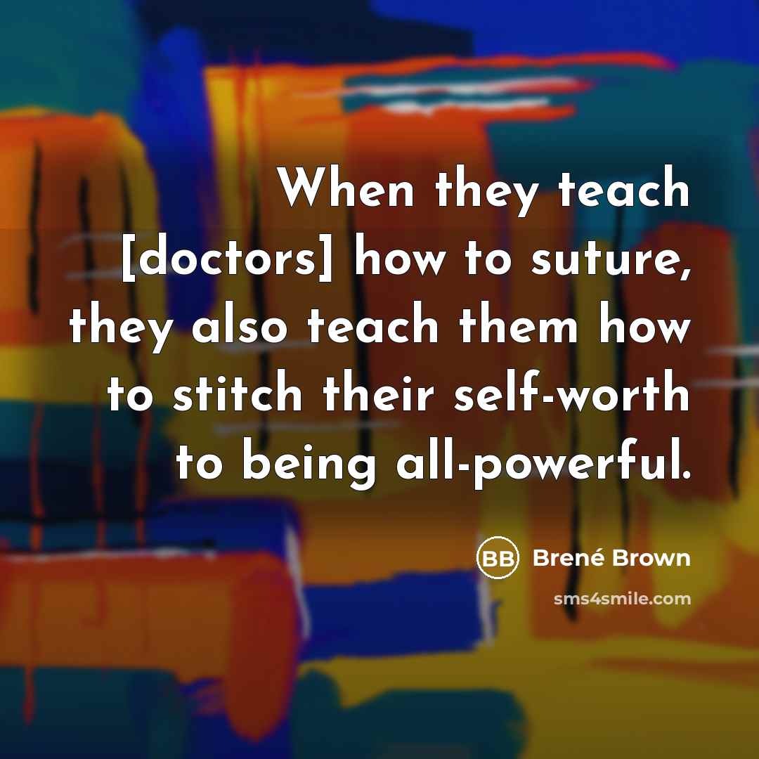 “When they teach [doctors] how to suture, they also teach them how to stitch their self-worth to being all-powerful.” quote by Brené Brown