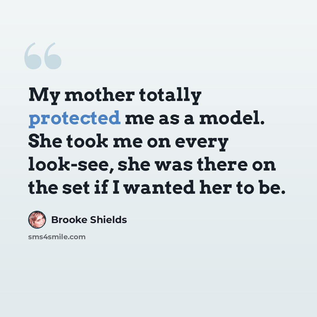 “My mother totally protected me as a model. She took me on every look-see, she was there on the set if I wanted her to be.” quote by Brooke Shields