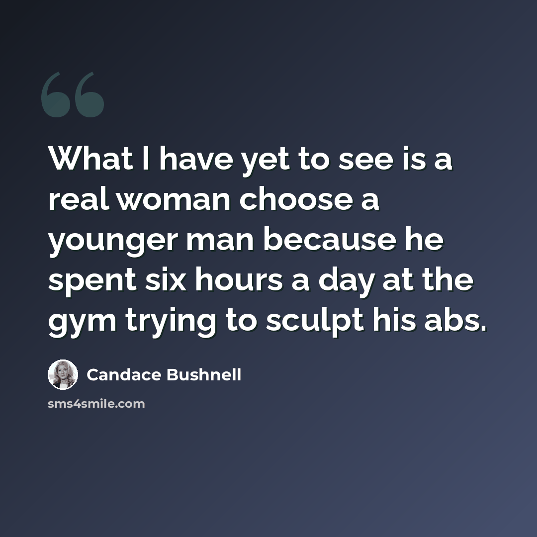 “What I have yet to see is a real woman choose a younger man because he spent six hours a day at the gym trying to sculpt his abs.” quote by Candace Bushnell