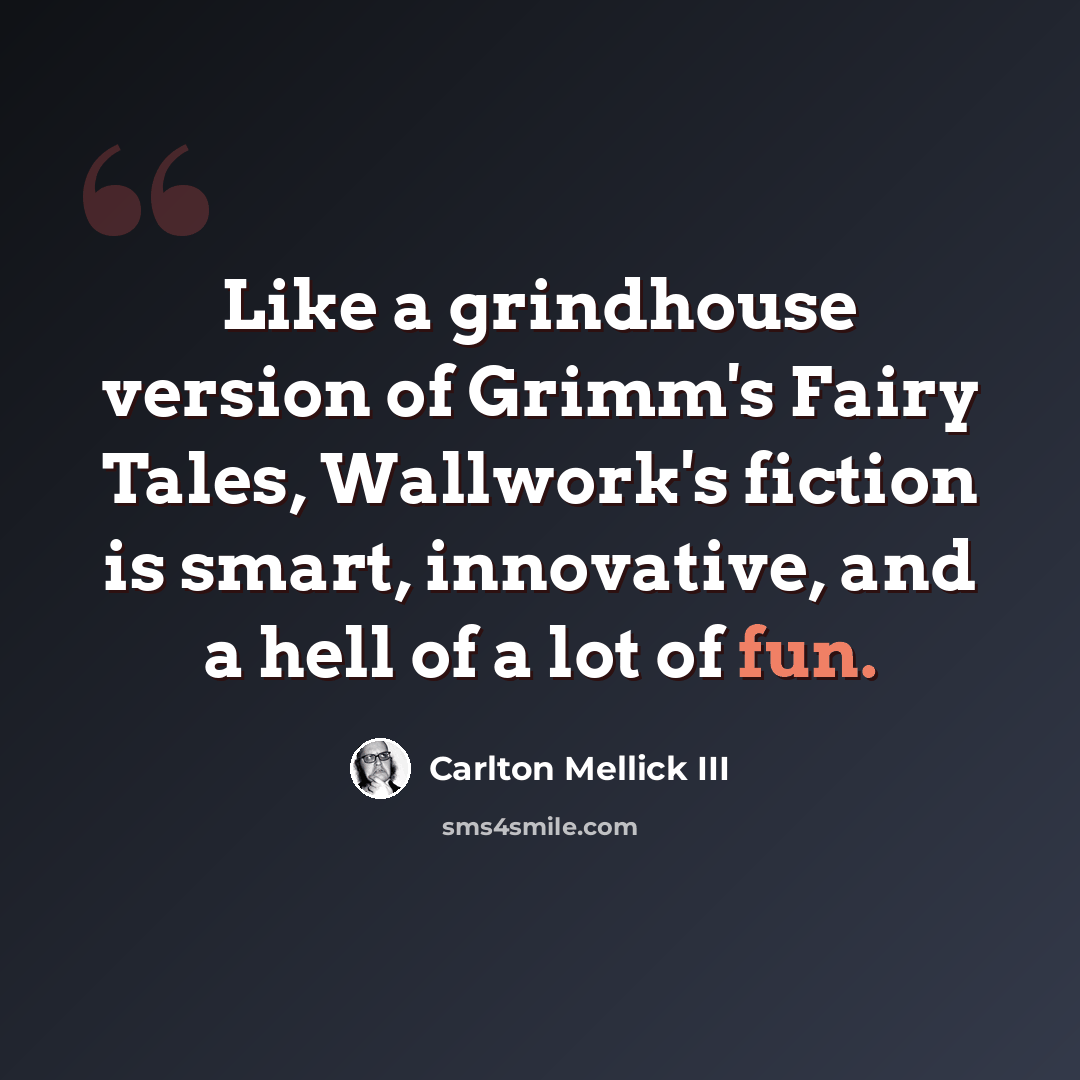“Like a grindhouse version of Grimm's Fairy Tales, Wallwork's fiction is smart, innovative, and a hell of a lot of fun.” quote by Carlton Mellick III