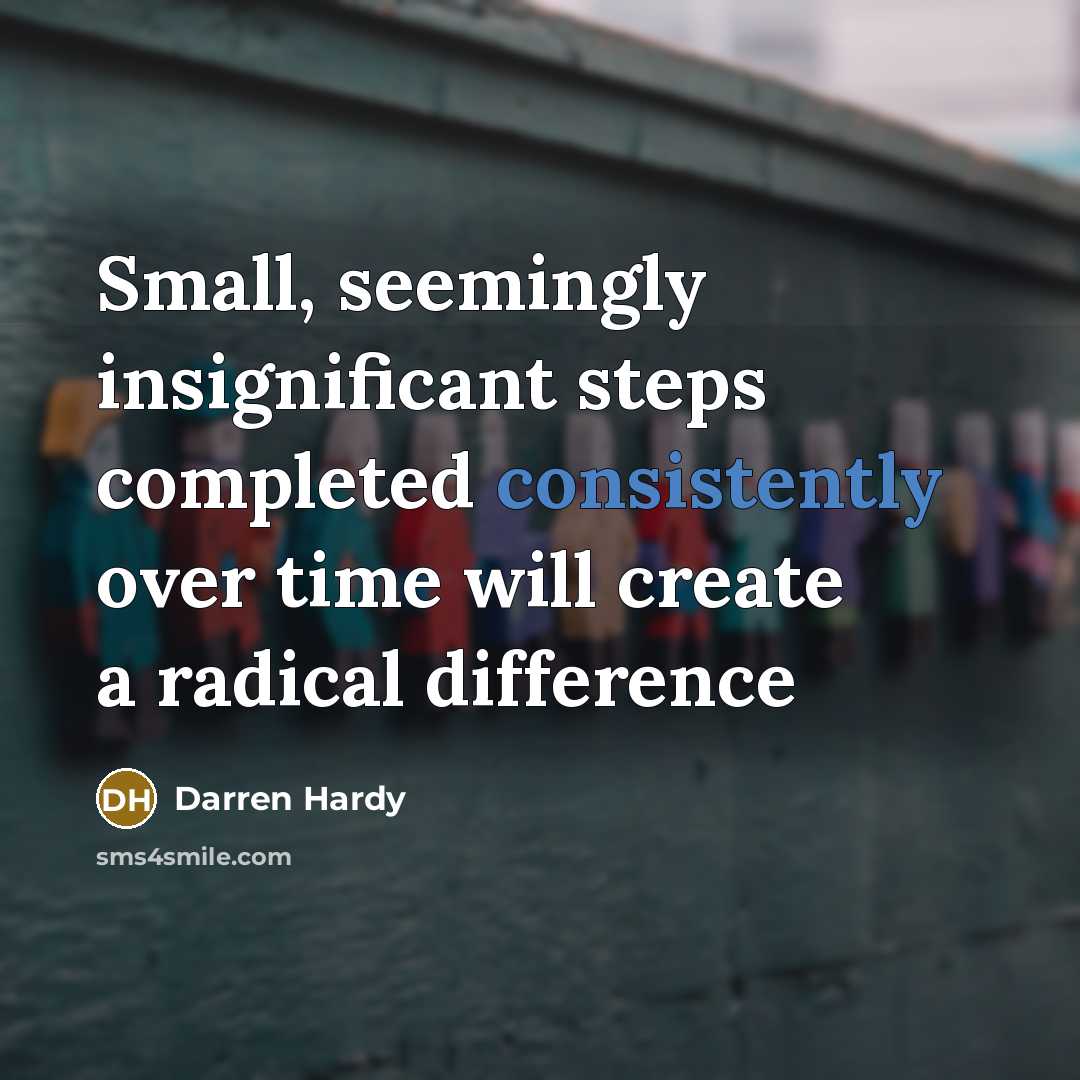 “Small, seemingly insignificant steps completed consistently over time will create a radical difference” quote by Darren Hardy