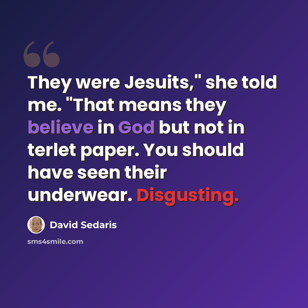 “They were Jesuits," she told me. "That means they believe in God but not in terlet paper. You should have seen their underwear. Disgusting.” quote by David Sedaris