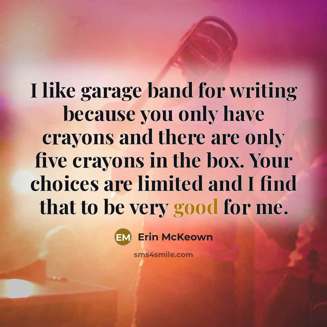 “I like garage band for writing because you only have crayons and there are only five crayons in the box. Your choices are limited and I find that to be very good for me.” quote by Erin McKeown