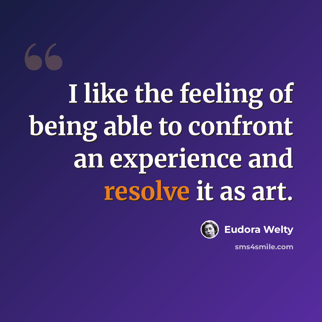 “I like the feeling of being able to confront an experience and resolve it as art.” quote by Eudora Welty