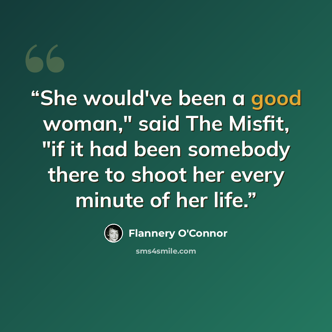 “She would've been a good woman," said The Misfit, "if it had been somebody there to shoot her every minute of her life.” quote by Flannery O'Connor