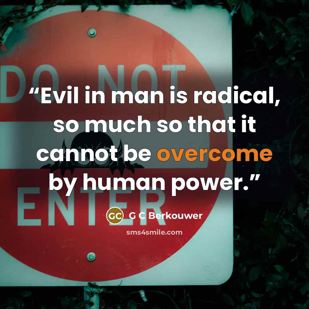 “Evil in man is radical, so much so that it cannot be overcome by human power.” quote by G C Berkouwer