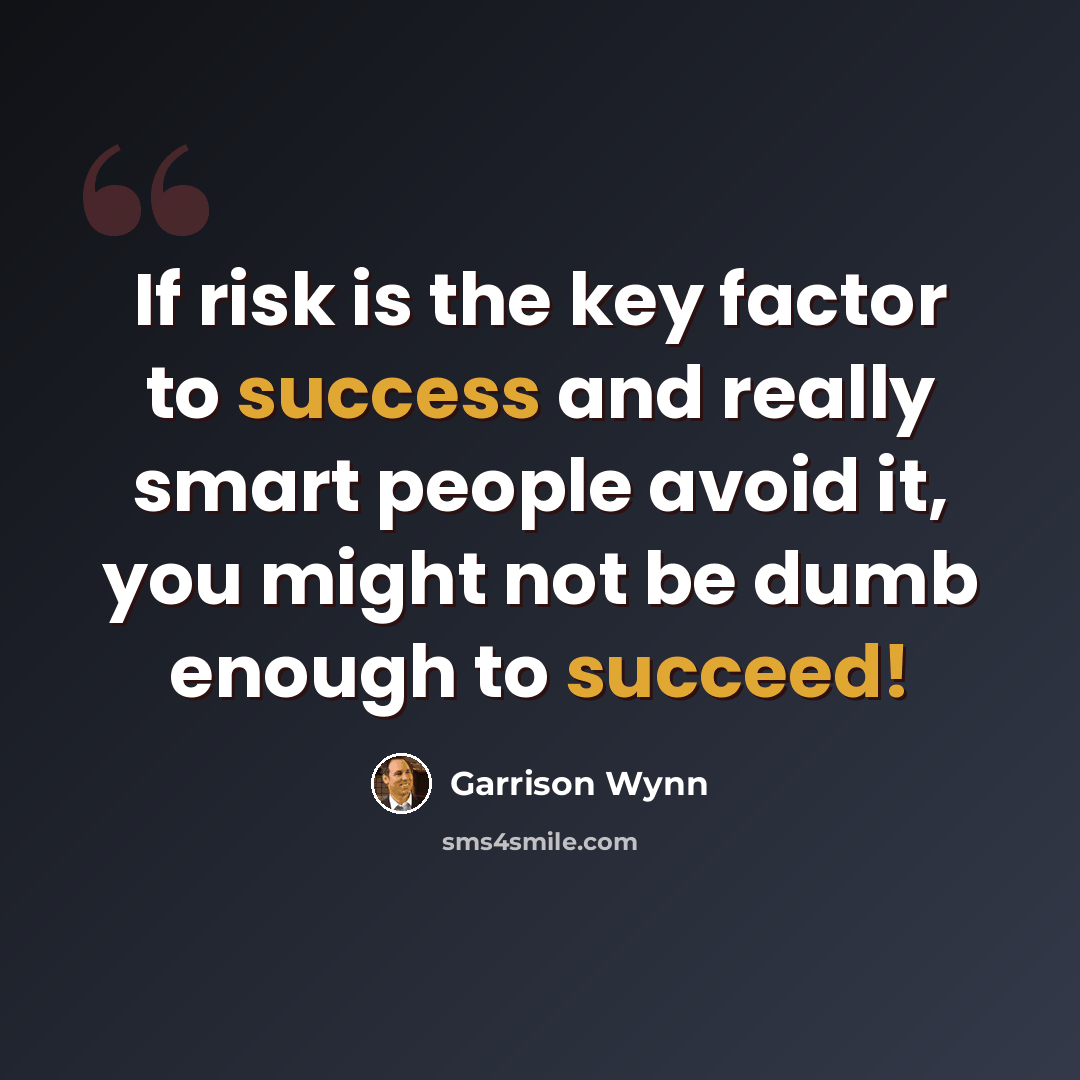 “If risk is the key factor to success and really smart people avoid it, you might not be dumb enough to succeed!” quote by Garrison Wynn