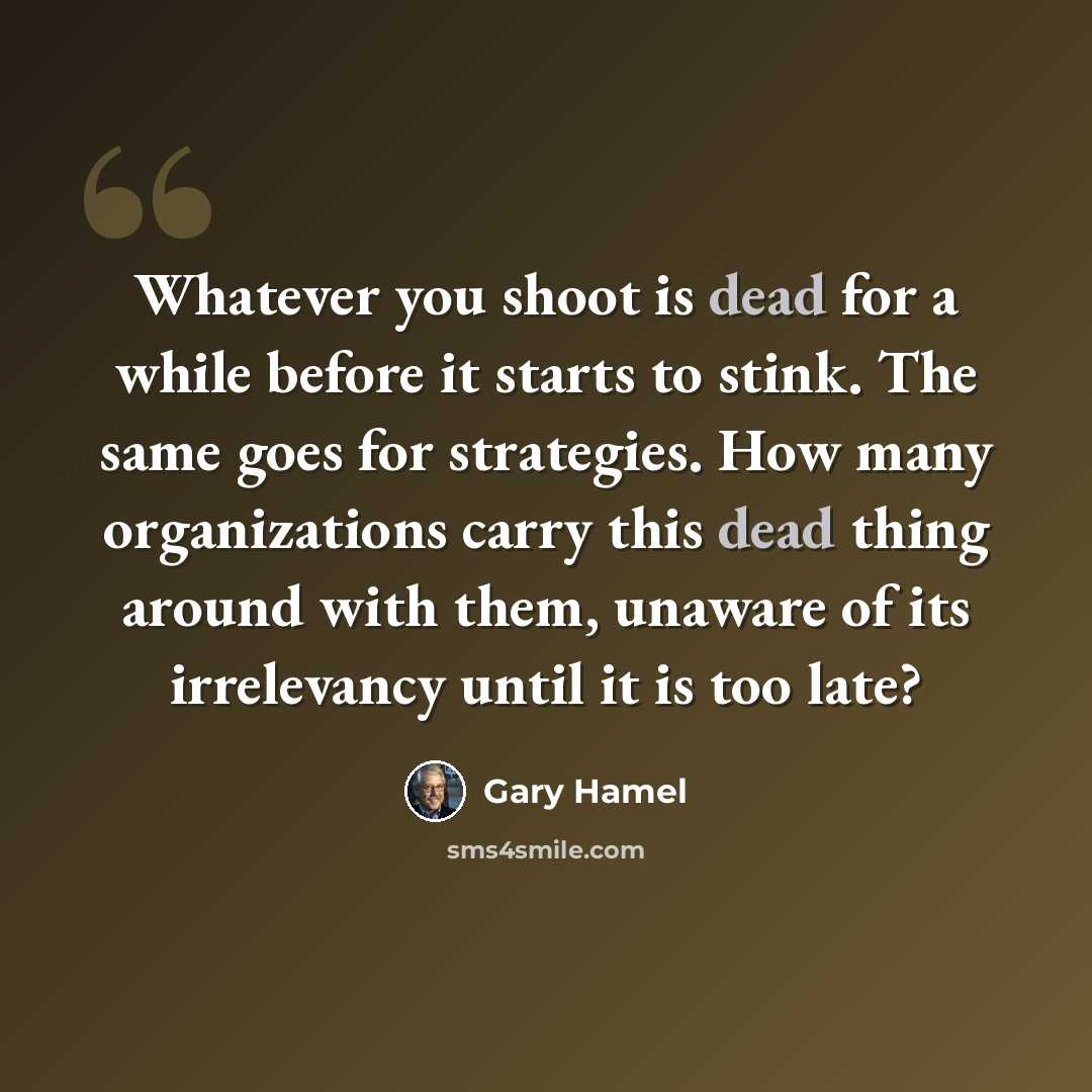 “Whatever you shoot is dead for a while before it starts to stink. The same goes for strategies. How many organizations carry this dead thing around with them, unaware of its irrelevancy until it is too late?” quote by Gary Hamel