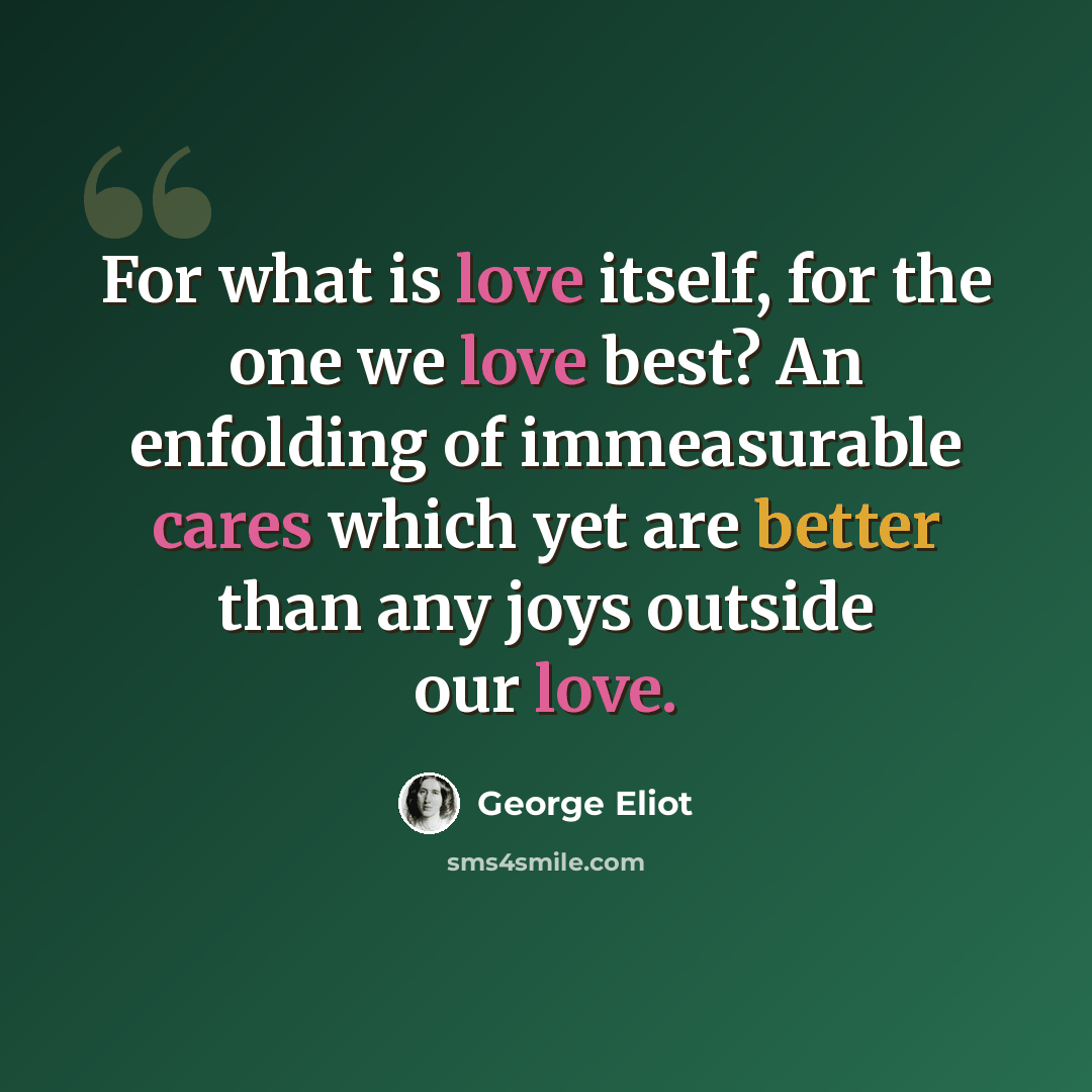 “For what is love itself, for the one we love best? An enfolding of immeasurable cares which yet are better than any joys outside our love.” quote by George Eliot