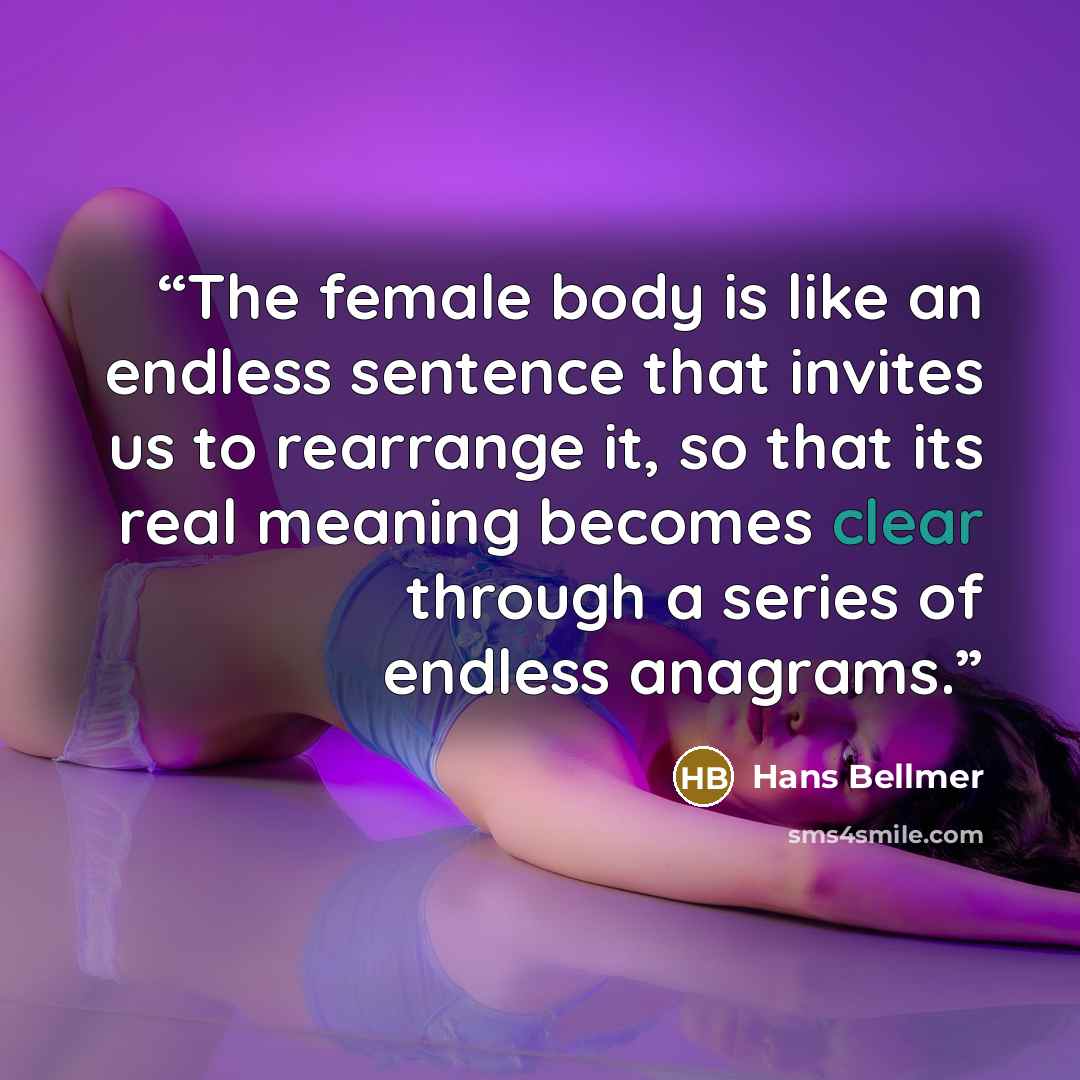 “The female body is like an endless sentence that invites us to rearrange it, so that its real meaning becomes clear through a series of endless anagrams.” quote by Hans Bellmer