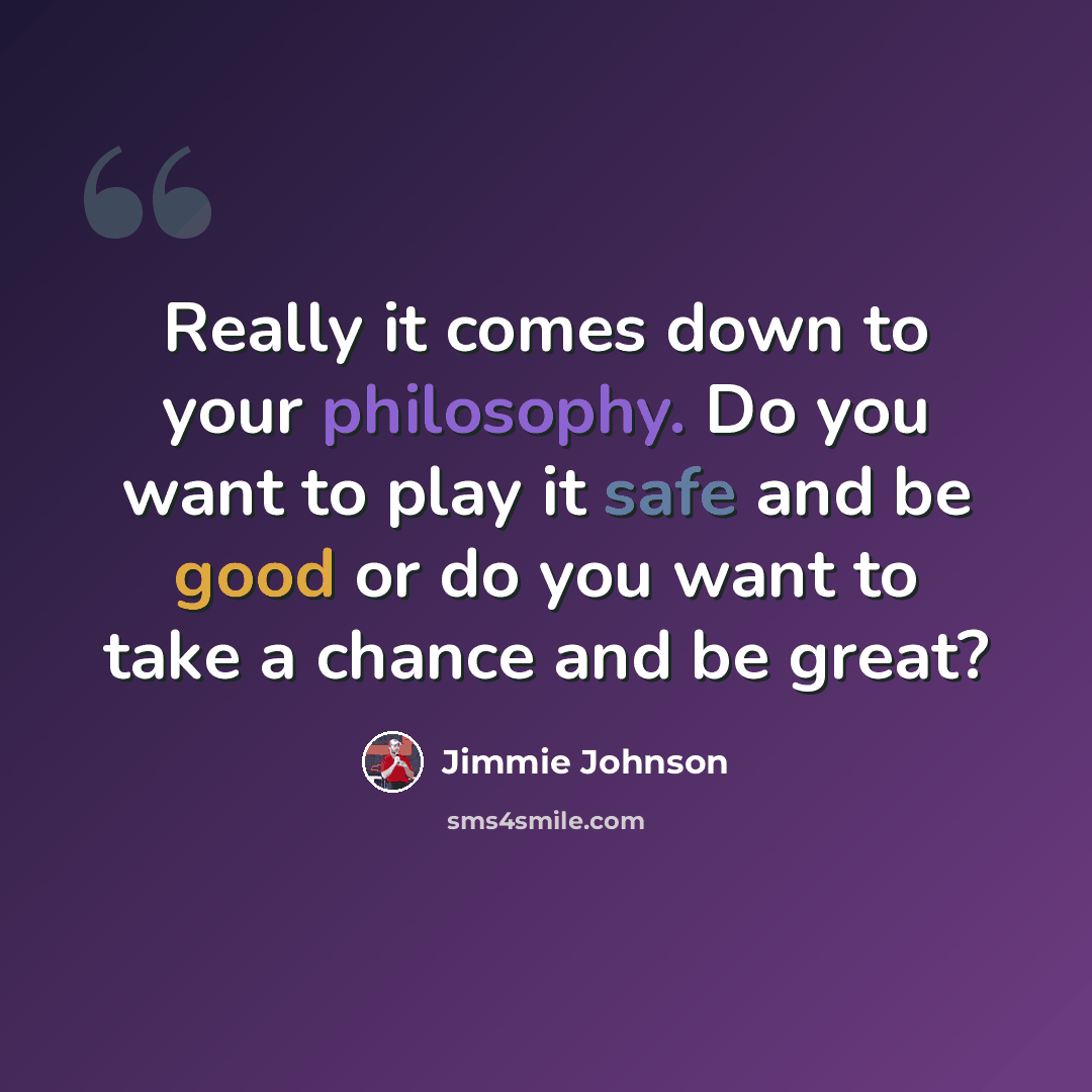 “Really it comes down to your philosophy. Do you want to play it safe and be good or do you want to take a chance and be great?” quote by Jimmie Johnson