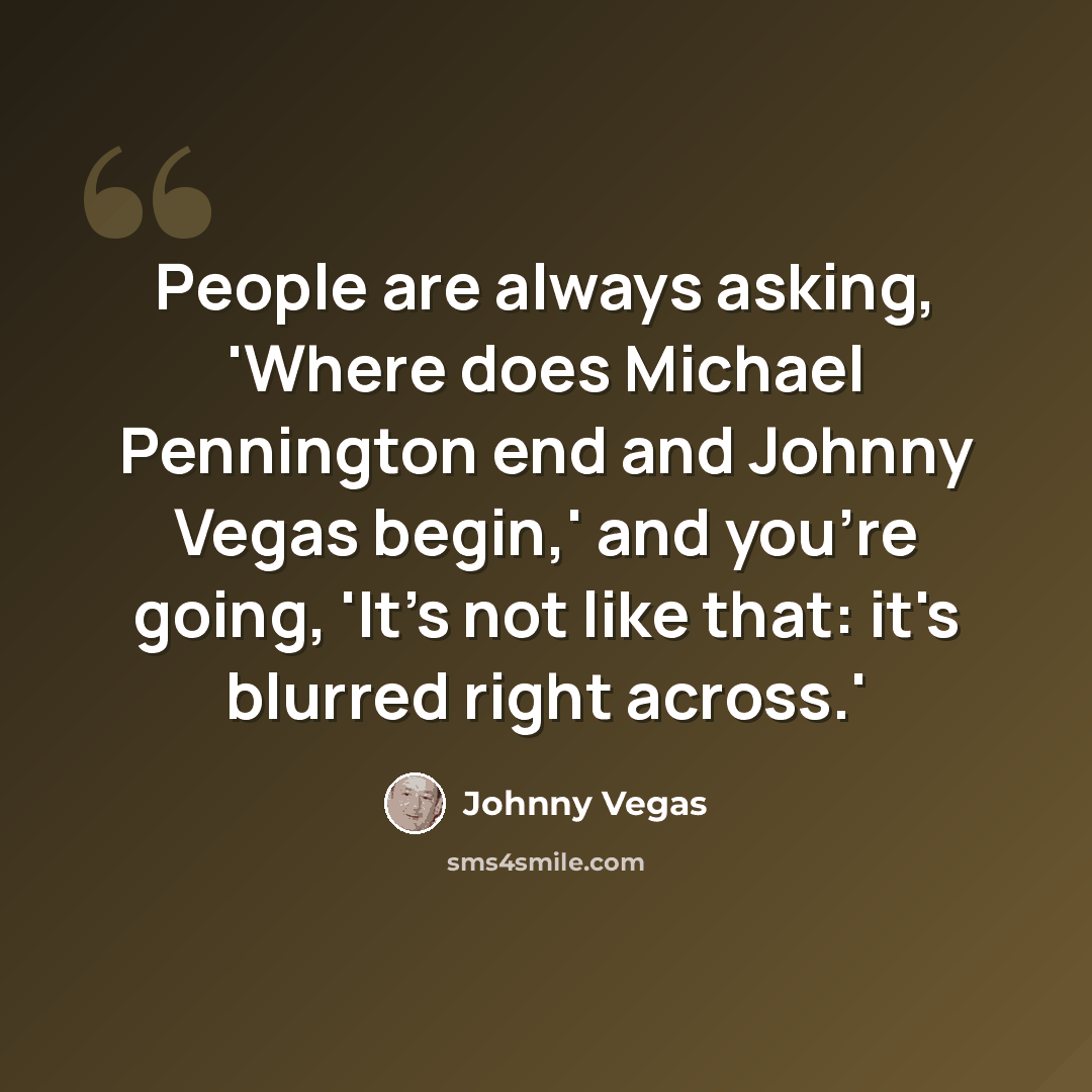 “People are always asking, 'Where does Michael Pennington end and Johnny Vegas begin,' and you're going, 'It's not like that: it's blurred right across.'” quote by Johnny Vegas