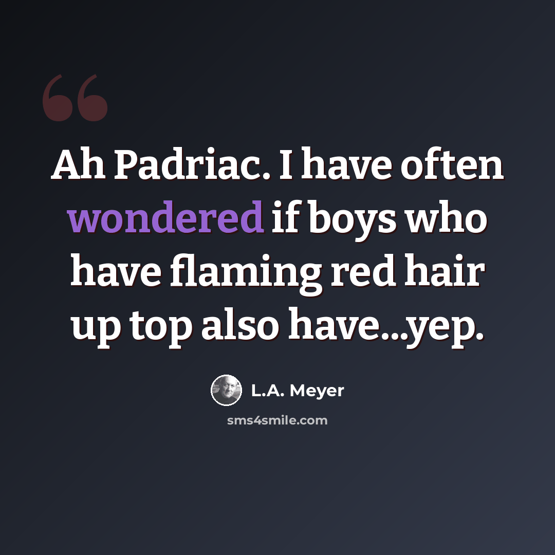 “Ah Padriac. I have often wondered if boys who have flaming red hair up top also have...yep.” quote by L.A. Meyer
