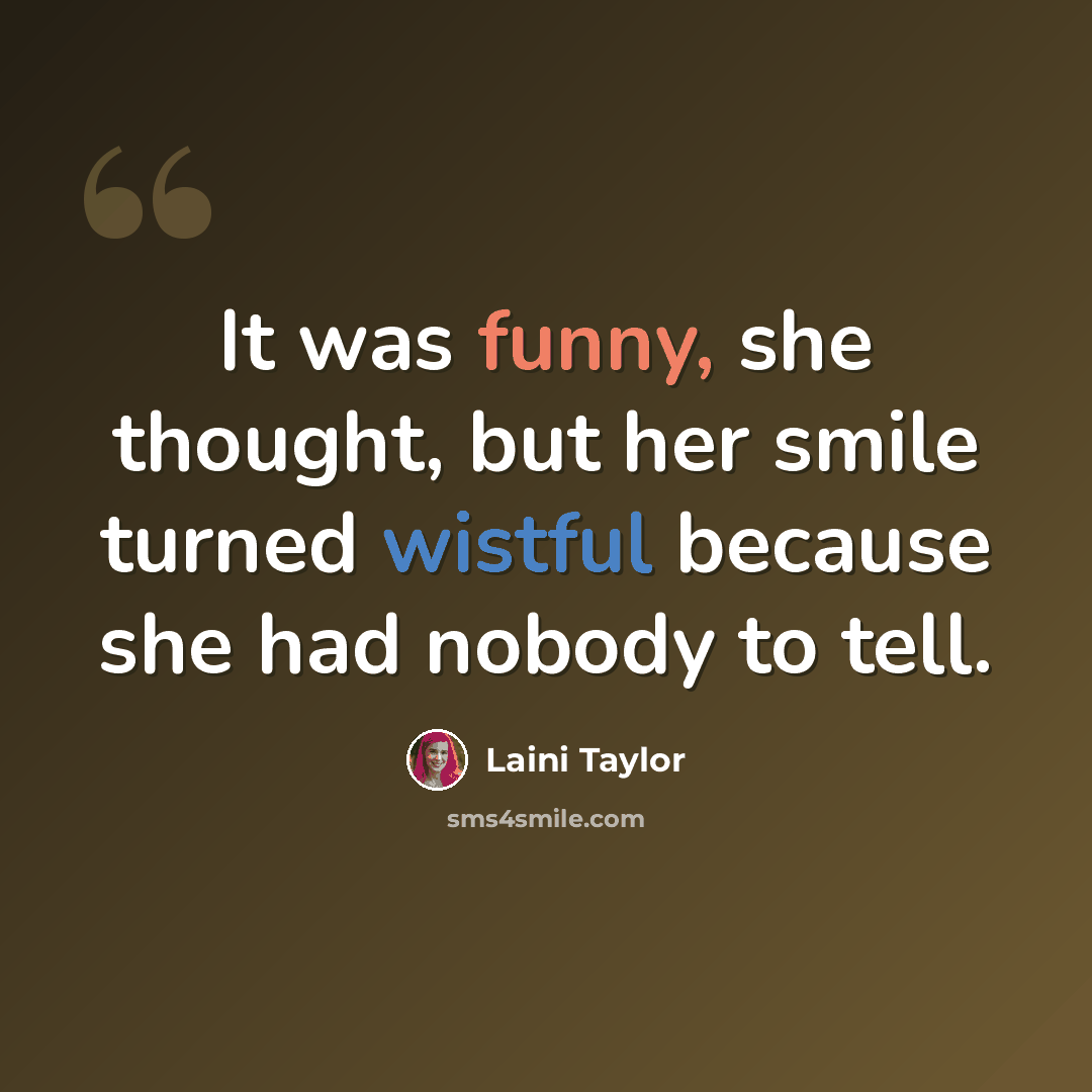 “It was funny, she thought, but her smile turned wistful because she had nobody to tell.” quote by Laini Taylor