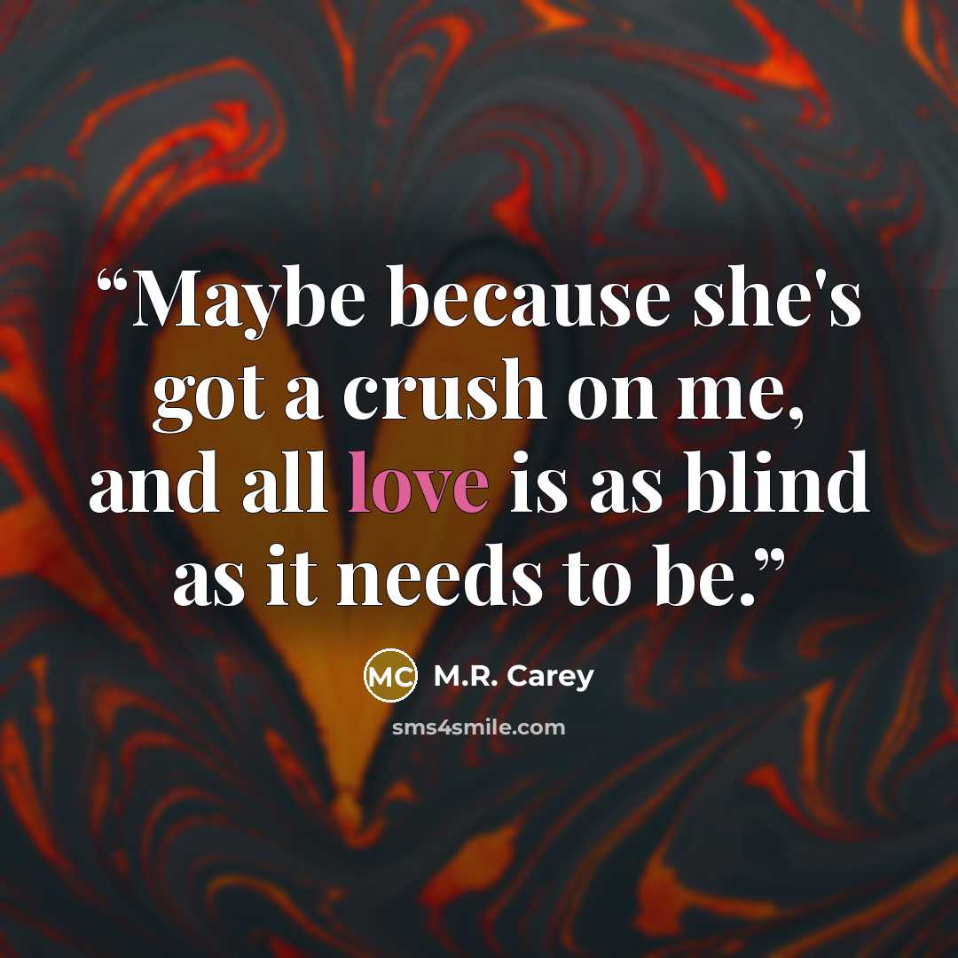 “Maybe because she's got a crush on me, and all love is as blind as it needs to be.” quote by M.R. Carey