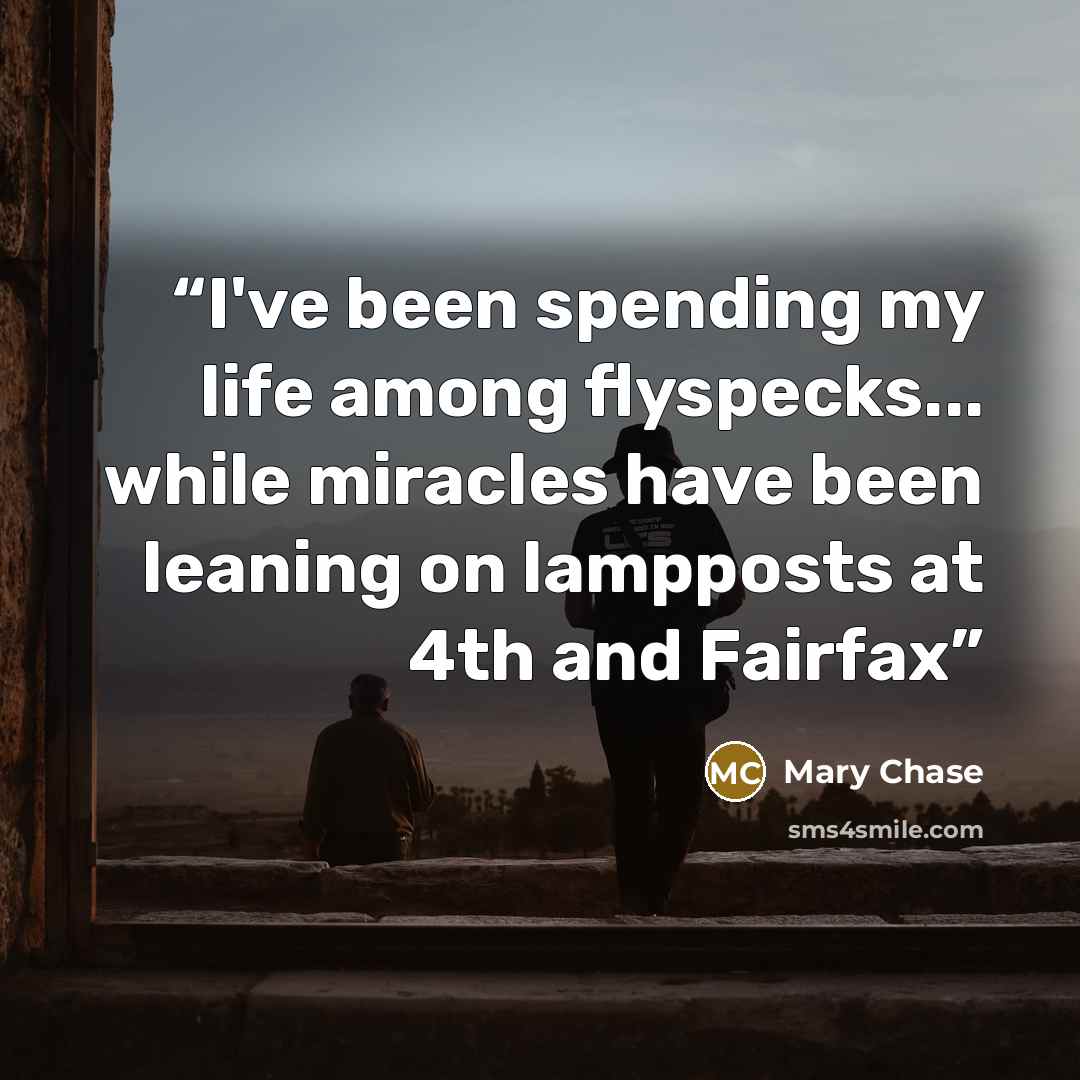 “I've been spending my life among flyspecks... while miracles have been leaning on lampposts at 4th and Fairfax” quote by Mary Chase