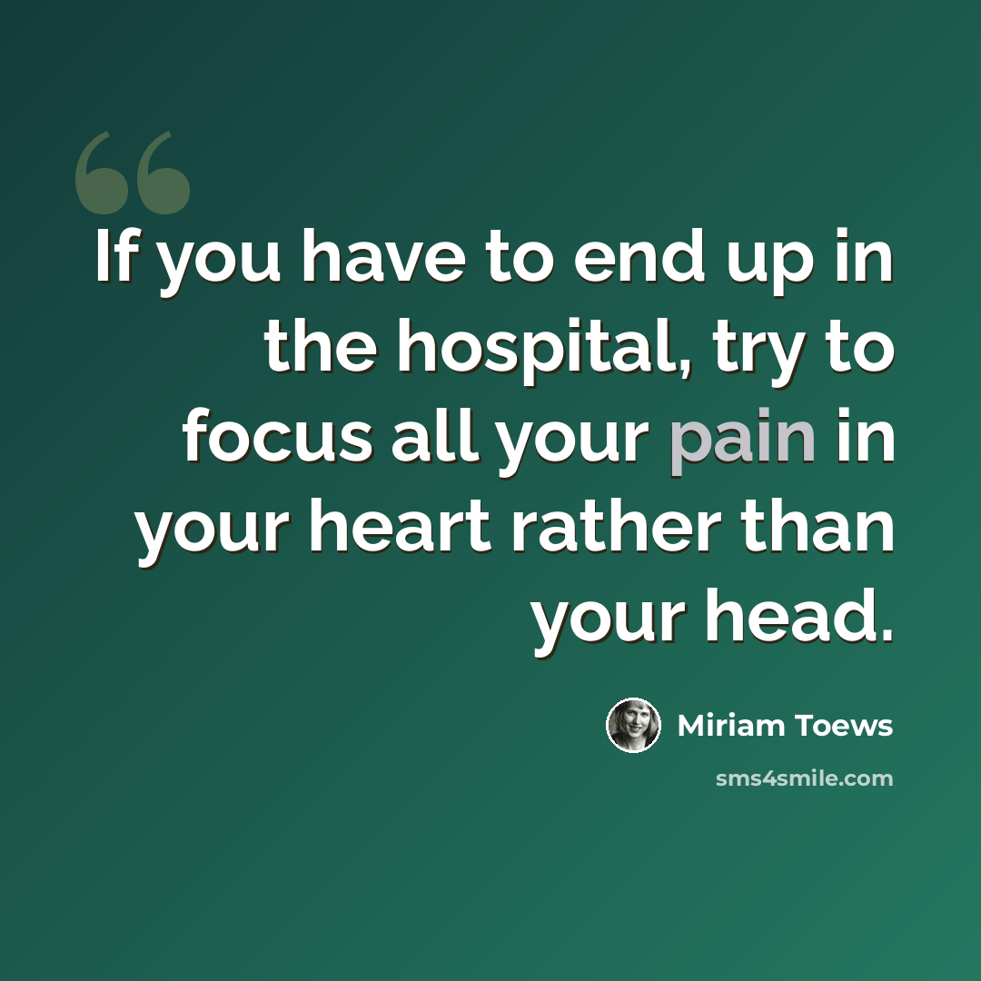“If you have to end up in the hospital, try to focus all your pain in your heart rather than your head.” quote by Miriam Toews