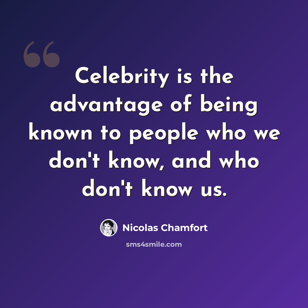 “Celebrity is the advantage of being known to people who we don't know, and who don't know us.” quote by Nicolas Chamfort