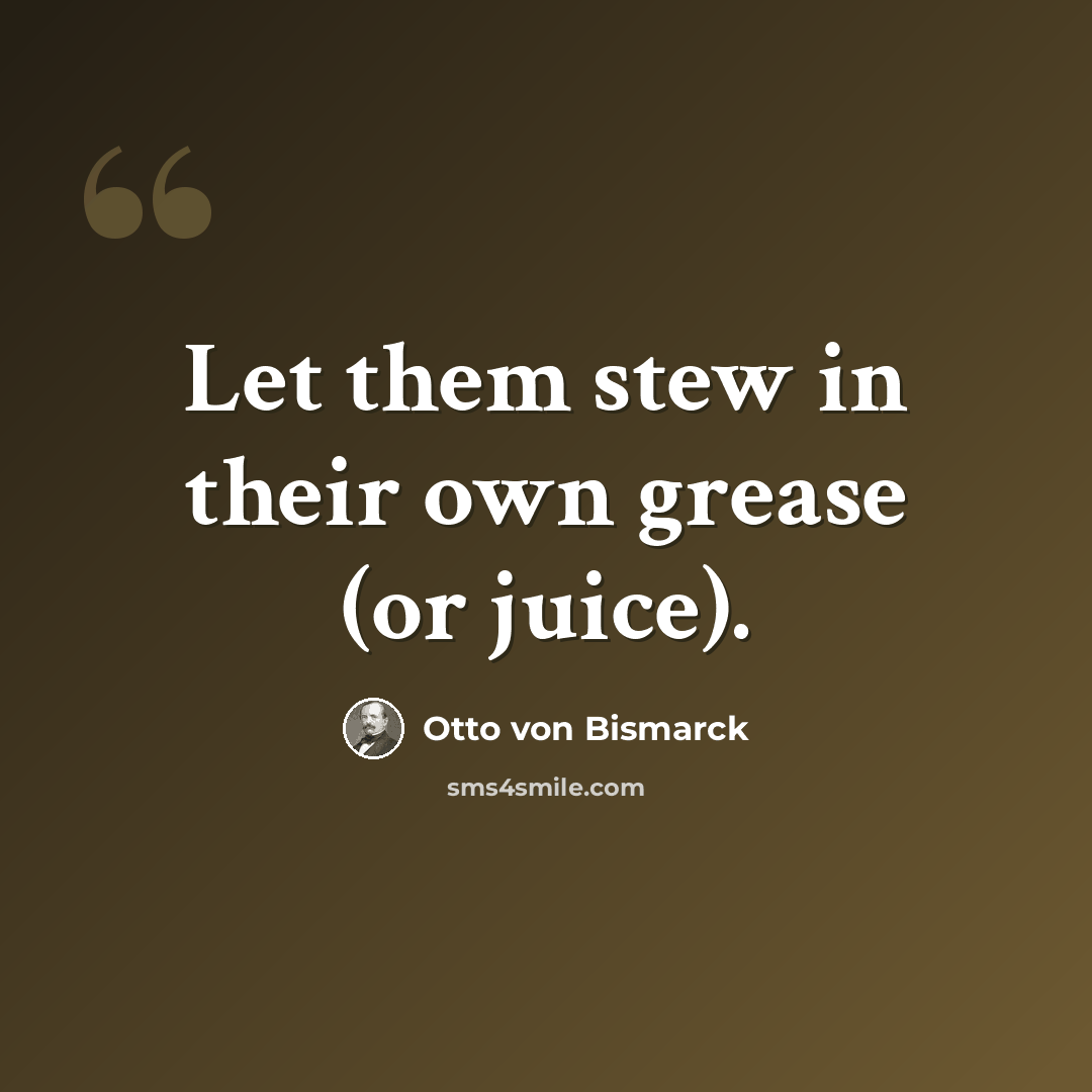 “Let them stew in their own grease (or juice).” quote by Otto von Bismarck
