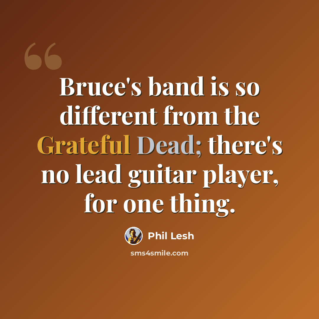 “Bruce's band is so different from the Grateful Dead; there's no lead guitar player, for one thing.” quote by Phil Lesh