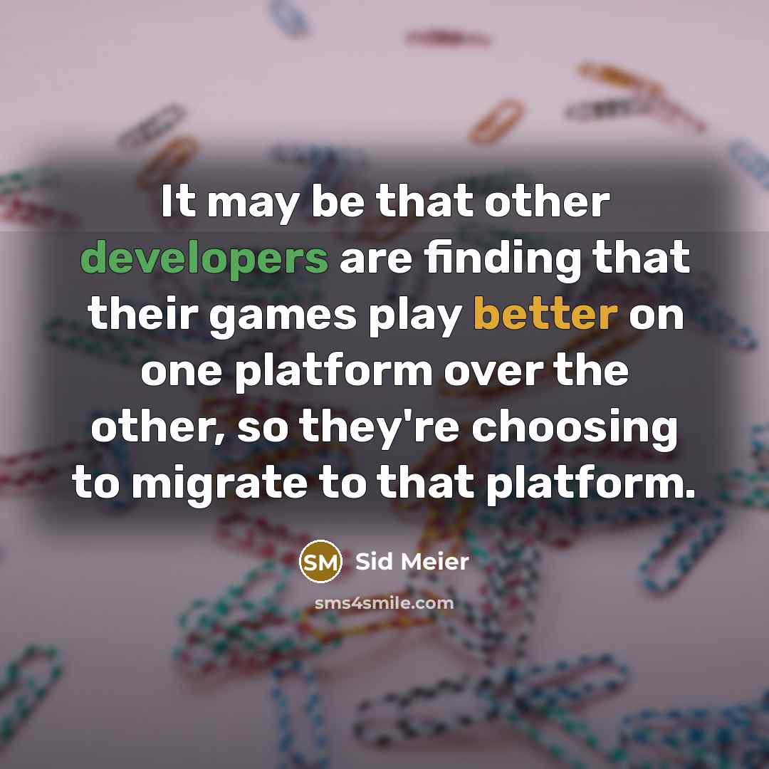 “It may be that other developers are finding that their games play better on one platform over the other, so they're choosing to migrate to that platform.” quote by Sid Meier