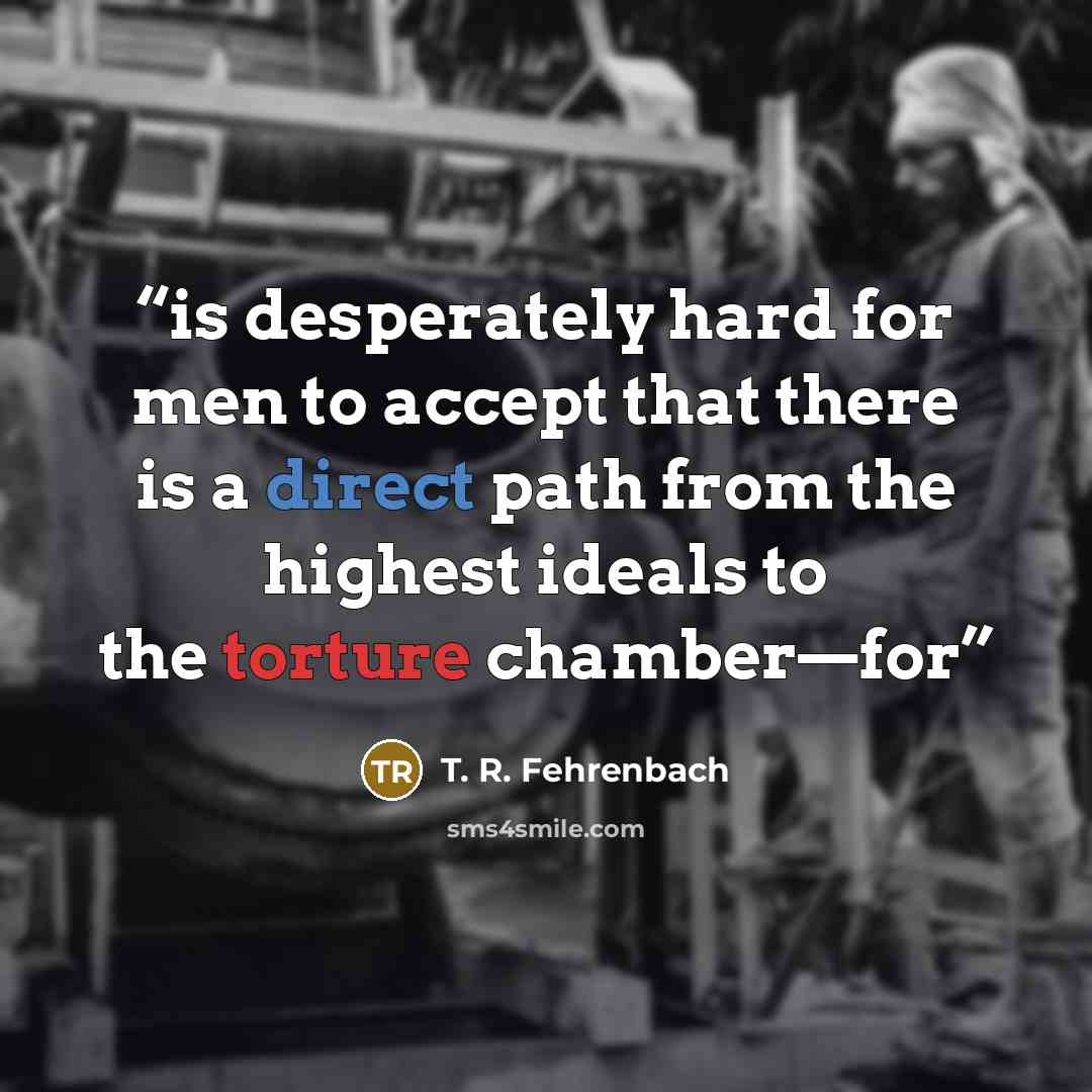“is desperately hard for men to accept that there is a direct path from the highest ideals to the torture chamber—for” quote by T. R. Fehrenbach