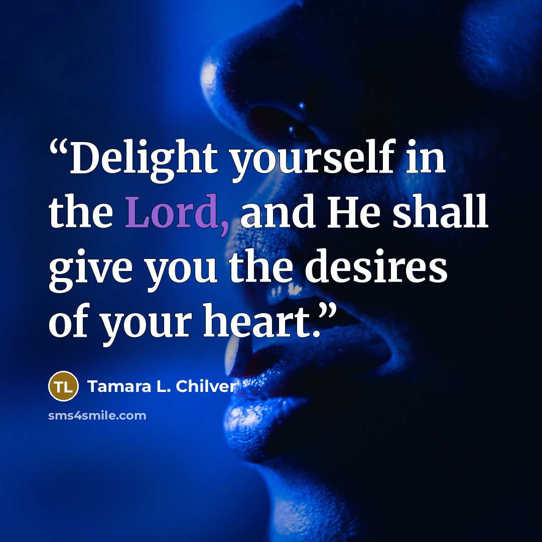 “Delight yourself in the Lord, and He shall give you the desires of your heart.” quote by Tamara L. Chilver