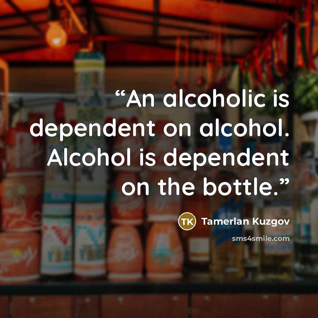 “An alcoholic is dependent on alcohol. Alcohol is dependent on the bottle.” quote by Tamerlan Kuzgov