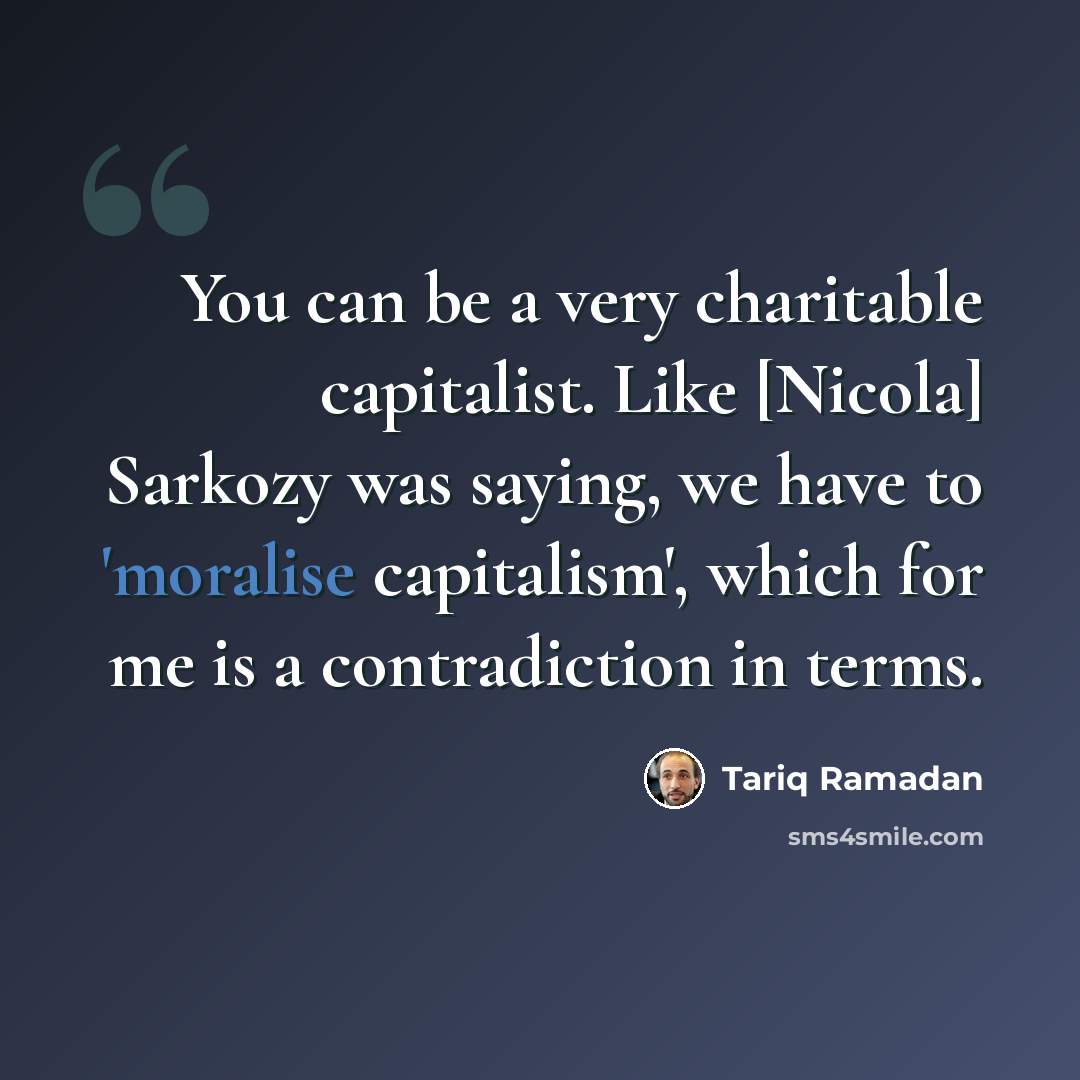 “You can be a very charitable capitalist. Like [Nicola] Sarkozy was saying, we have to 'moralise capitalism', which for me is a contradiction in terms.” quote by Tariq Ramadan