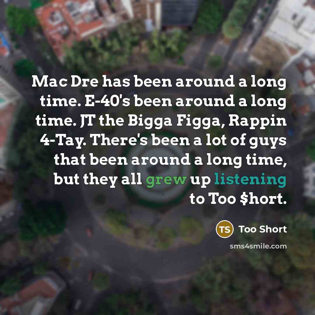 “Mac Dre has been around a long time. E-40's been around a long time. JT the Bigga Figga, Rappin 4-Tay. There's been a lot of guys that been around a long time, but they all grew up listening to Too $hort.” quote by Too Short