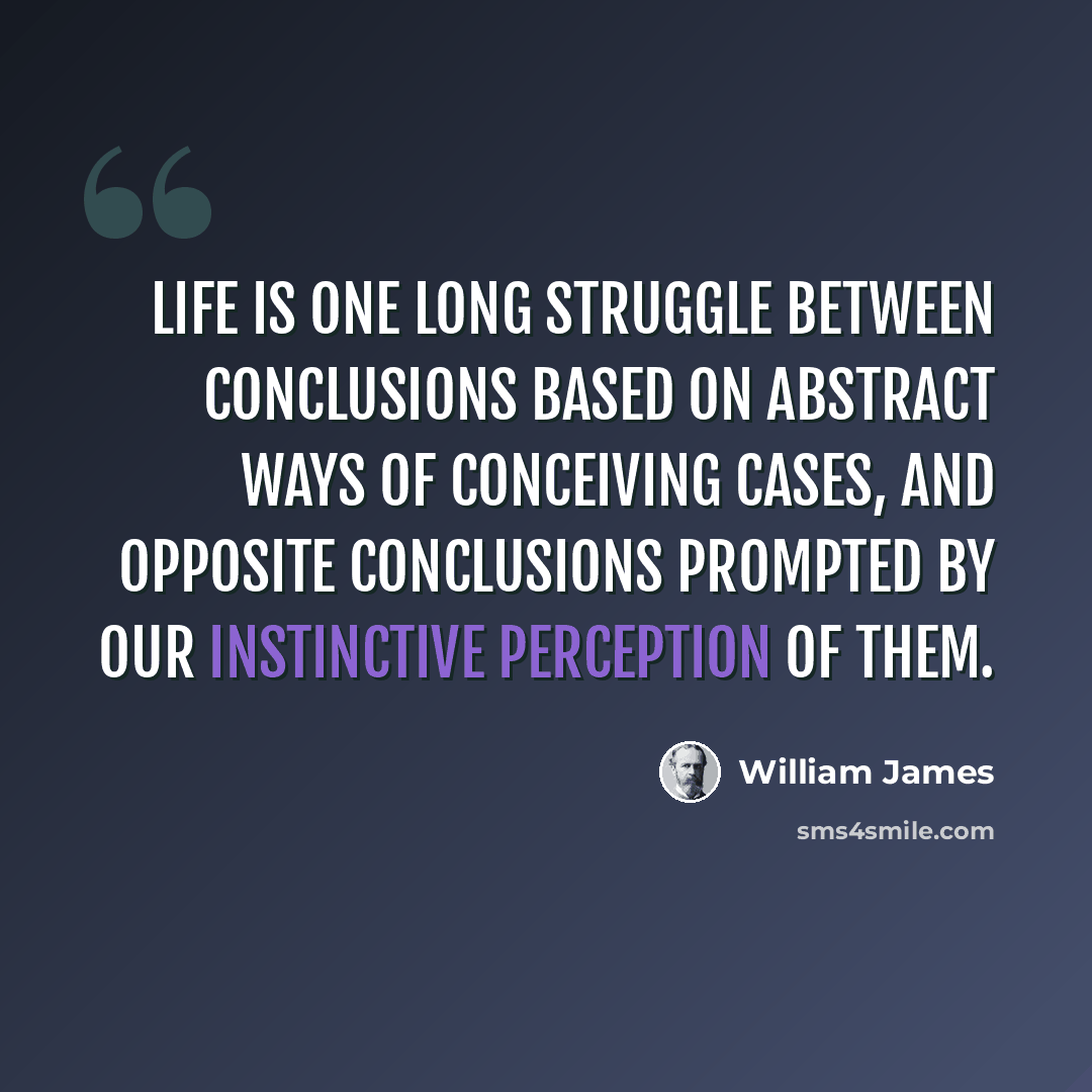 “Life is one long struggle between conclusions based on abstract ways of conceiving cases, and opposite conclusions prompted by our instinctive perception of them.” quote by William James