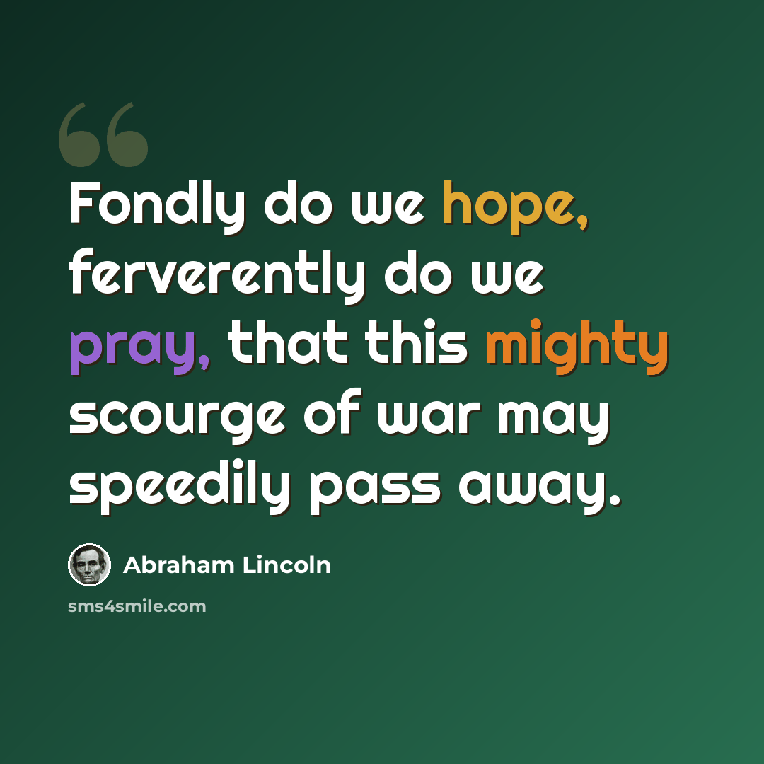 “Fondly do we hope, ferverently do we pray, that this mighty scourge of war may speedily pass away.” quote by Abraham Lincoln