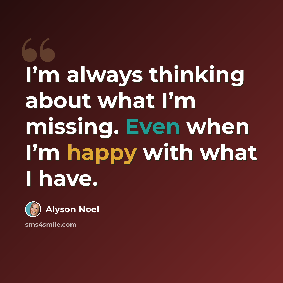 “I’m always thinking about what I’m missing. Even when I’m happy with what I have.” quote by Alyson Noel